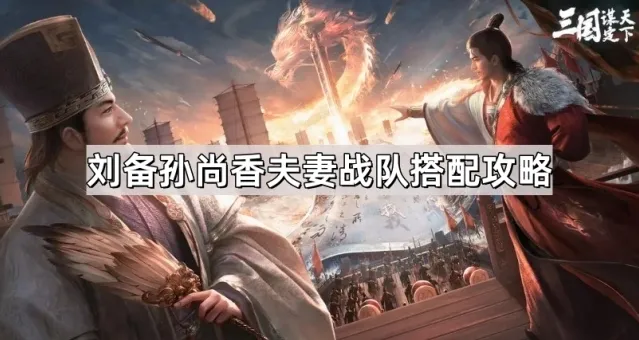 《三国谋定天下》刘备孙尚香夫妻战队搭配攻略