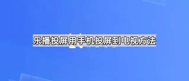 乐播投屏用手机投屏到电视方法操作详解