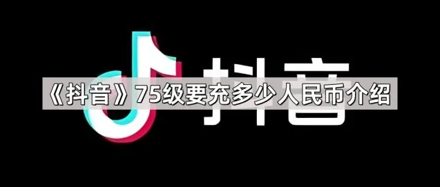 《抖音》75级要充多少人民币介绍方法