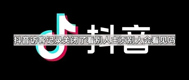 抖音访客记录关闭了看别人主页别人会看见吗使用教程