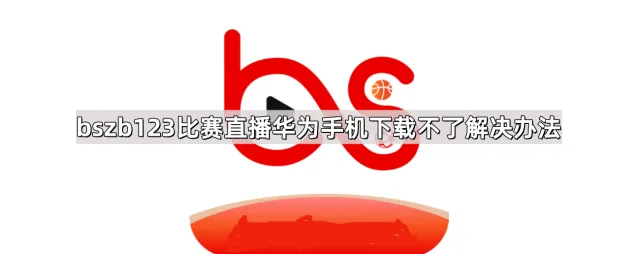 《百度》bszb123比赛直播华为手机下载不了操作指南