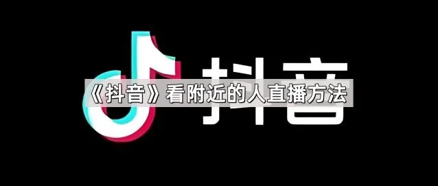 抖音看附近的人直播方法指南