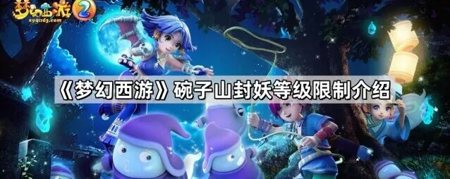 梦幻西游碗子山封妖等级限制完整指南