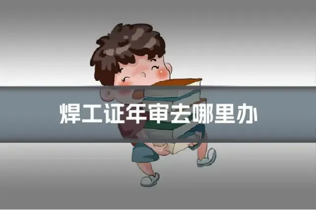 焊工证年审去哪里办