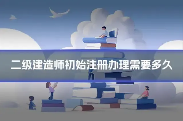 二级建造师初始注册办理需要多久