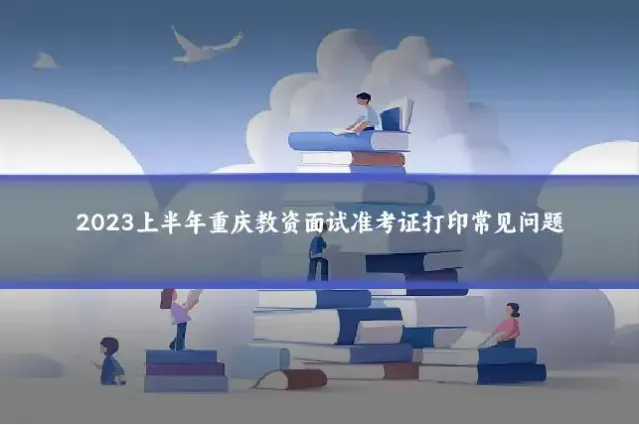 2023上半年重庆教资面试准考证打印常见问题