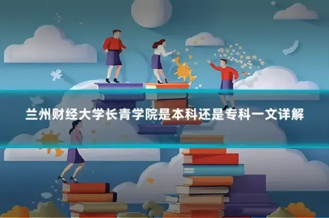 兰州财经大学长青学院是本科还是专科一文详解