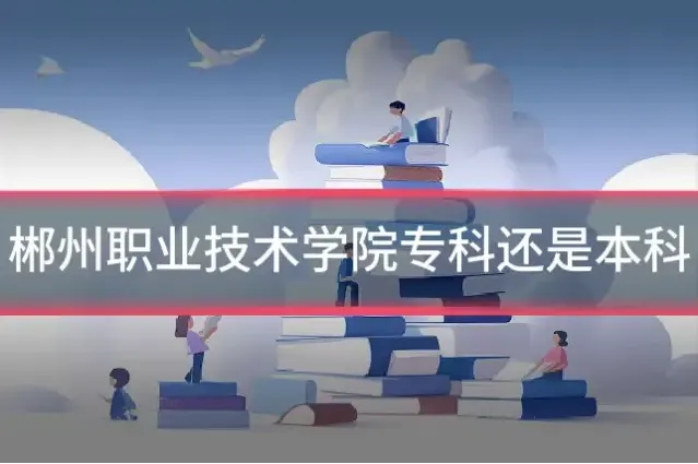郴州职业技术学院专科还是本科
