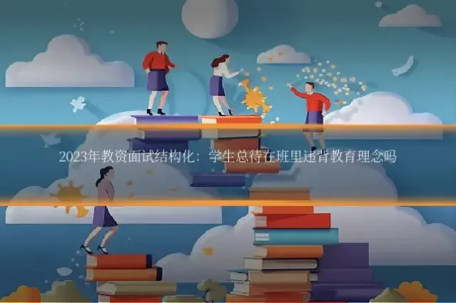 2023年教资面试结构化:学生总待在班里违背教育理念吗