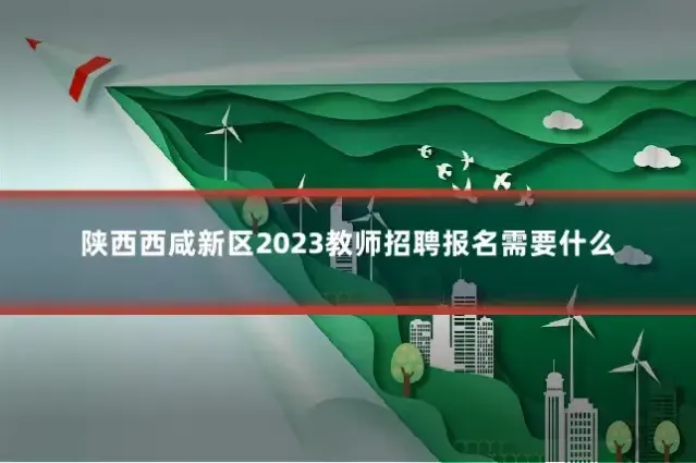 陕西西咸新区2023教师招聘报名需要什么