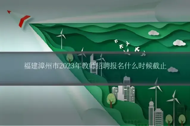 福建漳州市2023年教师招聘报名什么时候截止