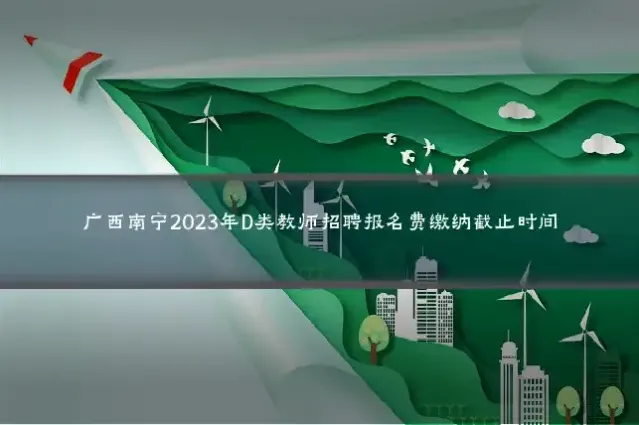 广西南宁2023年D类教师招聘报名费缴纳截止时间