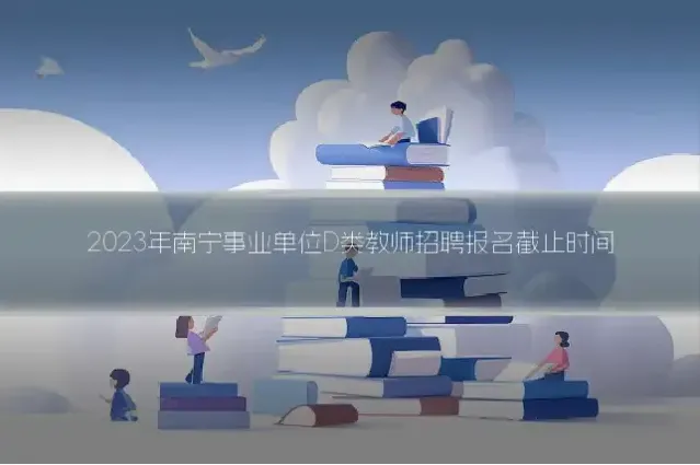 2023年南宁事业单位D类教师招聘报名截止时间