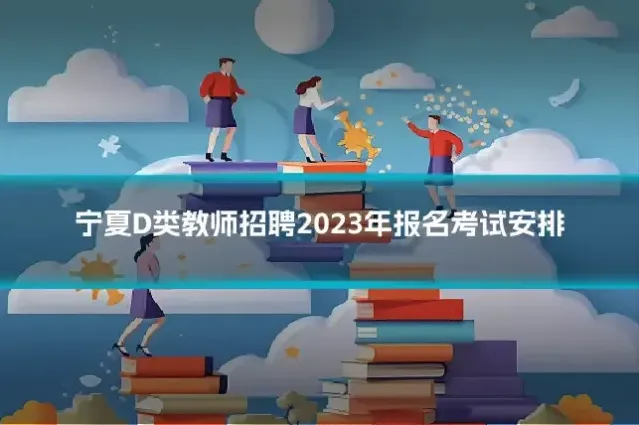 宁夏D类教师招聘2023年报名考试安排