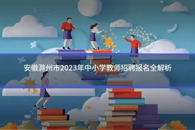 安徽滁州市2023年中小学教师招聘报名全解析