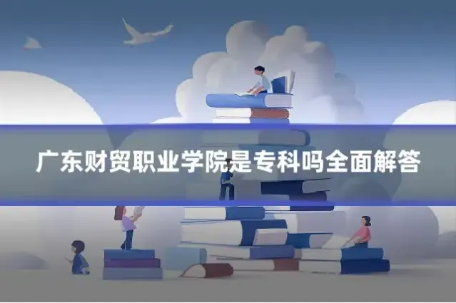 广东财贸职业学院是专科吗全面解答
