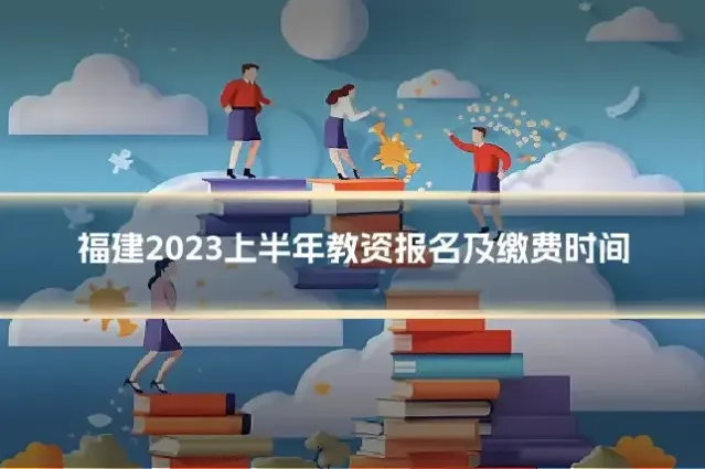 福建2023上半年教资报名及缴费时间