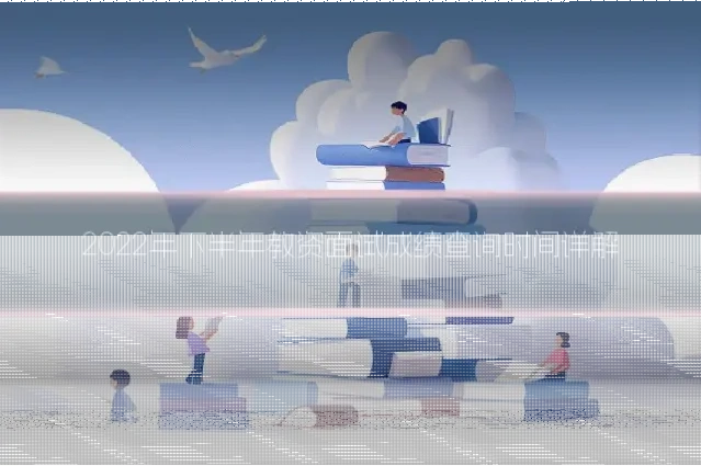 2022年下半年教资面试成绩查询时间详解
