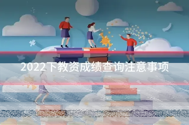 2022下教资成绩查询注意事项