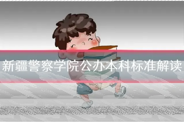 新疆警察学院公办本科标准解读
