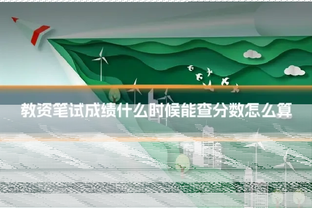 教资笔试成绩什么时候能查分数怎么算