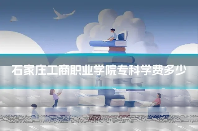 石家庄工商职业学院专科学费多少