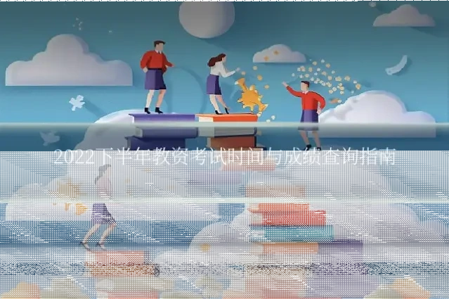 2022下半年教资考试时间与成绩查询指南