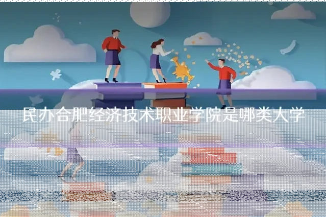 民办合肥经济技术职业学院是哪类大学