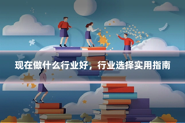 现在做什么行业好,行业选择实用指南
