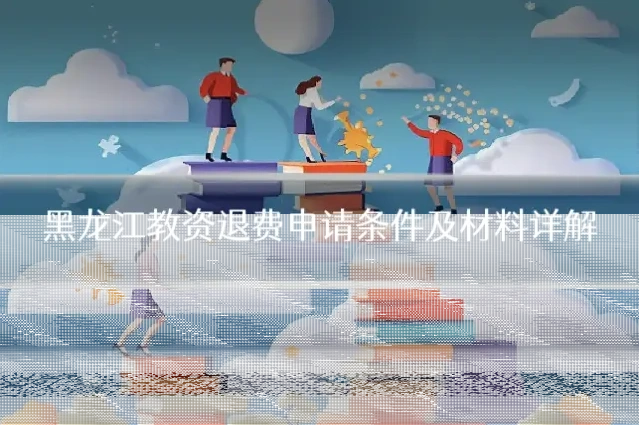 黑龙江教资退费申请条件及材料详解