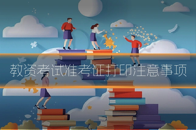 教资考试准考证打印注意事项