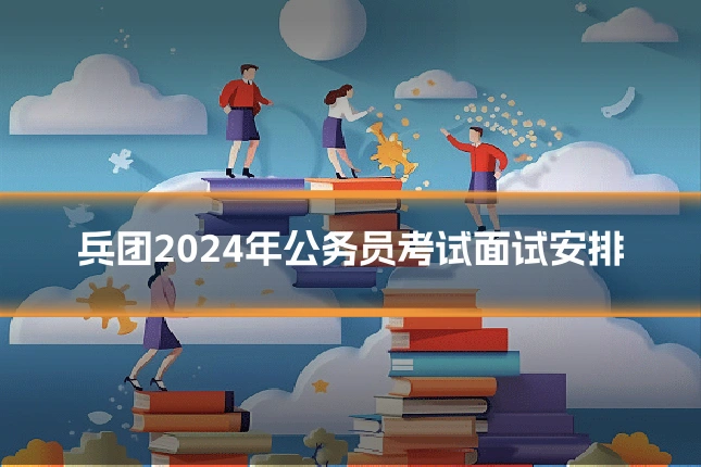兵团2024年公务员考试面试安排
