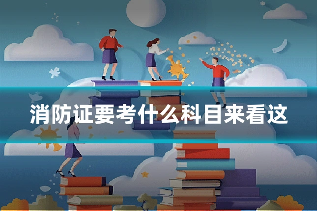 消防证要考什么科目来看这