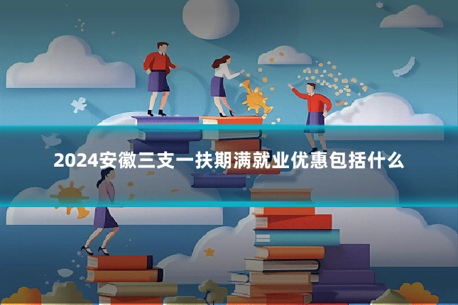 2024安徽三支一扶期满就业优惠包括什么