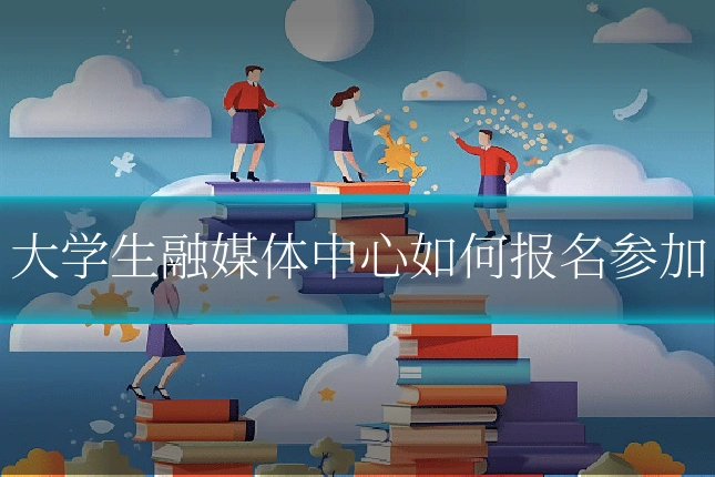大学生融媒体中心如何报名参加