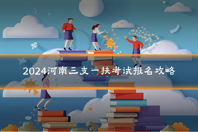 2024河南三支一扶考试报名攻略
