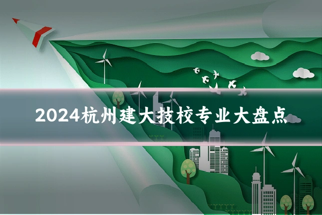 2024杭州建大技校专业大盘点
