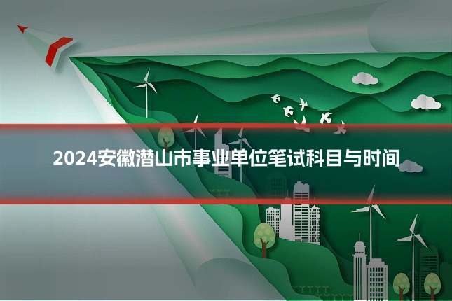 2024安徽潜山市事业单位笔试科目与时间