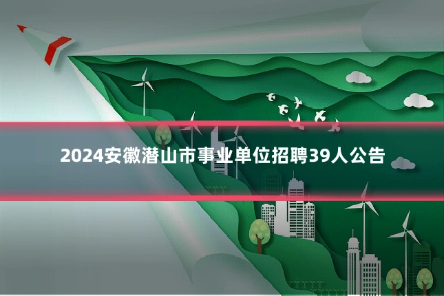 2024安徽潜山市事业单位招聘39人公告