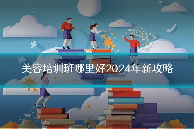 美容培训班哪里好2024年新攻略