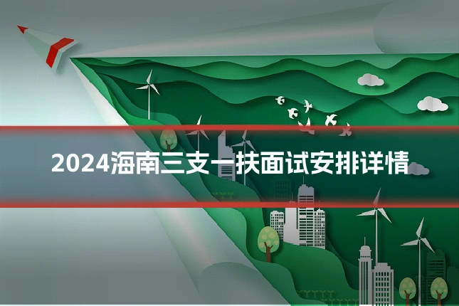 2024海南三支一扶面试安排详情