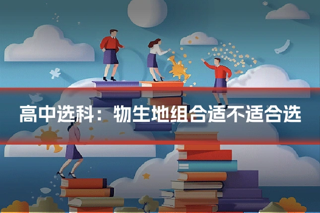 高中选科：物生地组合适不适合选