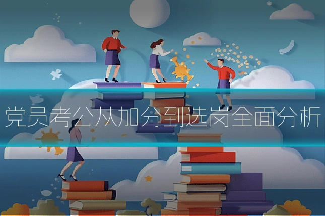 党员考公从加分到选岗全面分析