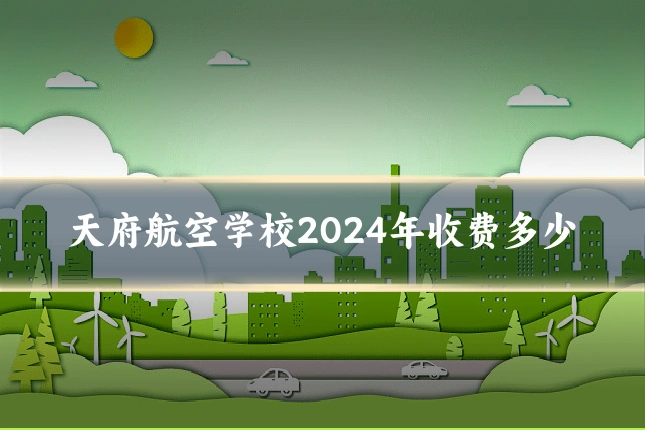 天府航空学校2024年收费多少