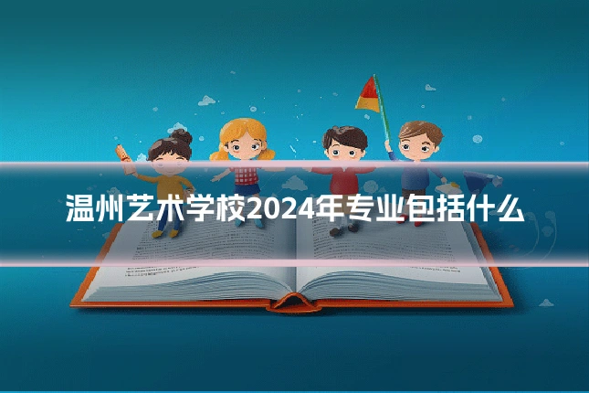 温州艺术学校2024年专业包括什么