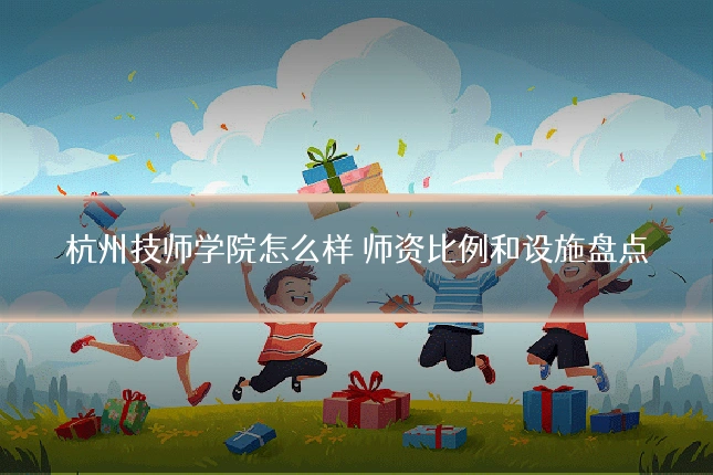 杭州技师学院怎么样 师资比例和设施盘点