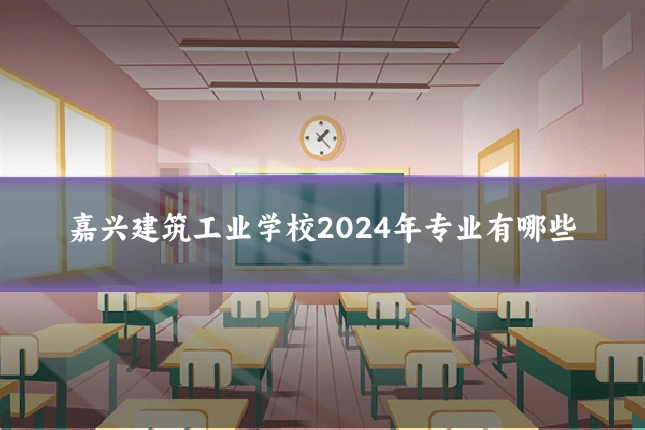 嘉兴建筑工业学校2024年专业有哪些