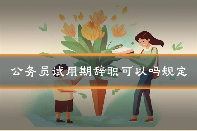 公务员试用期辞职可以吗规定
