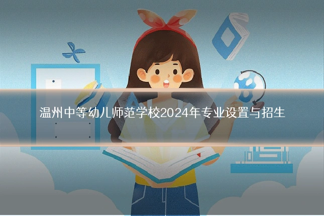 温州中等幼儿师范学校2024年专业设置与招生