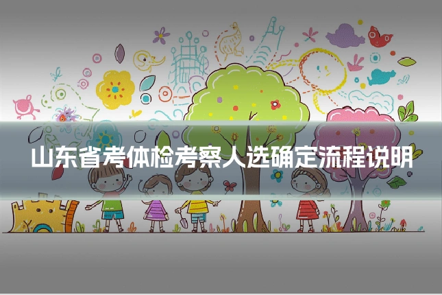 山东省考体检考察人选确定流程说明